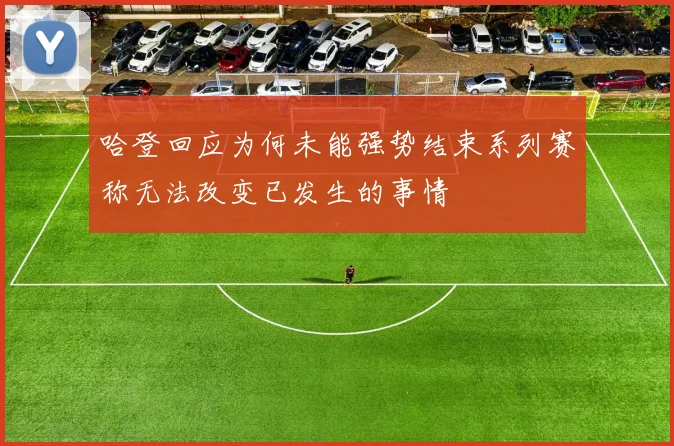 哈登回应为何未能强势结束系列赛称无法改变已发生的事情
