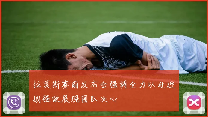 拉莫斯赛前发布会强调全力以赴迎战强敌展现团队决心