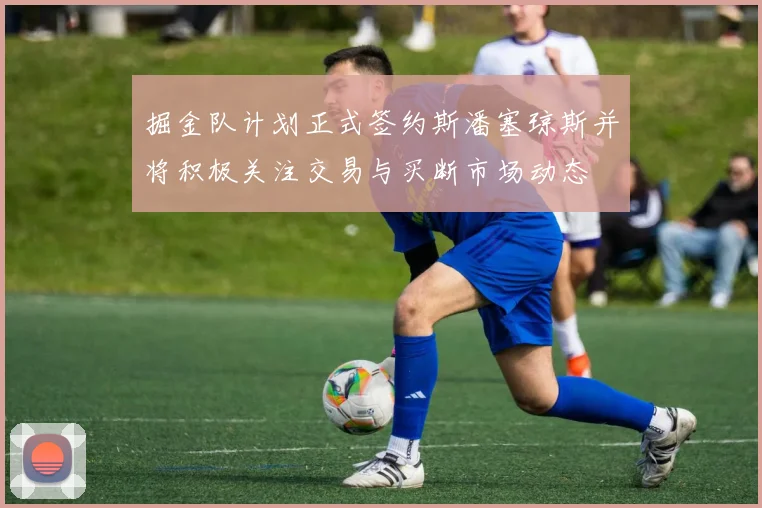 掘金队计划正式签约斯潘塞琼斯并将积极关注交易与买断市场动态