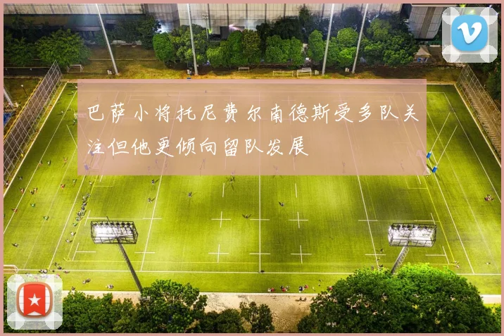 巴萨小将托尼费尔南德斯受多队关注但他更倾向留队发展