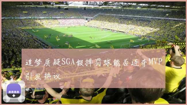 追梦质疑SGA假摔罚球能否连夺MVP引发热议