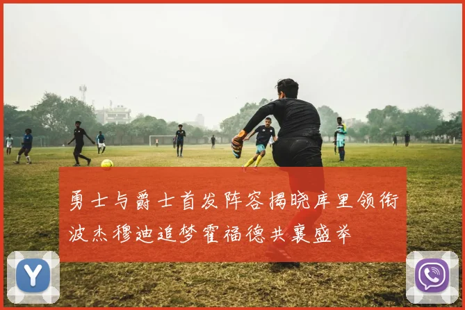 勇士与爵士首发阵容揭晓库里领衔波杰穆迪追梦霍福德共襄盛举