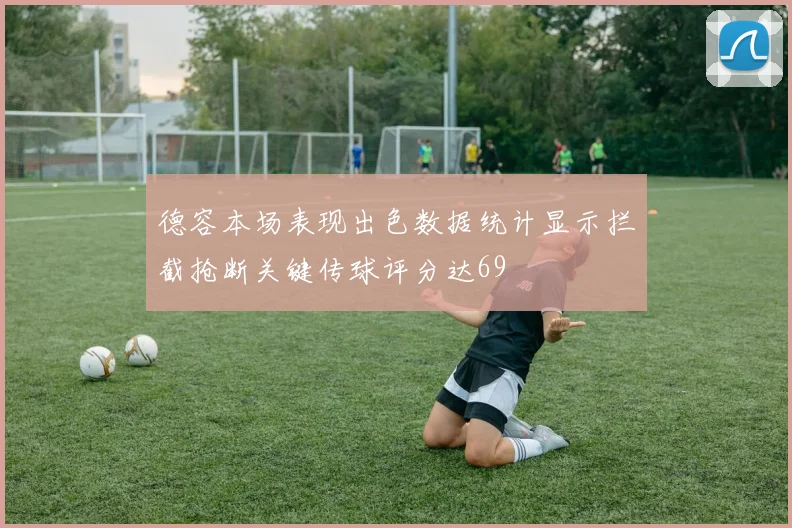 德容本场表现出色数据统计显示拦截抢断关键传球评分达69