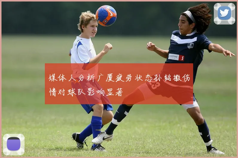 媒体人分析广厦疲劳状态孙铭徽伤情对球队影响显著