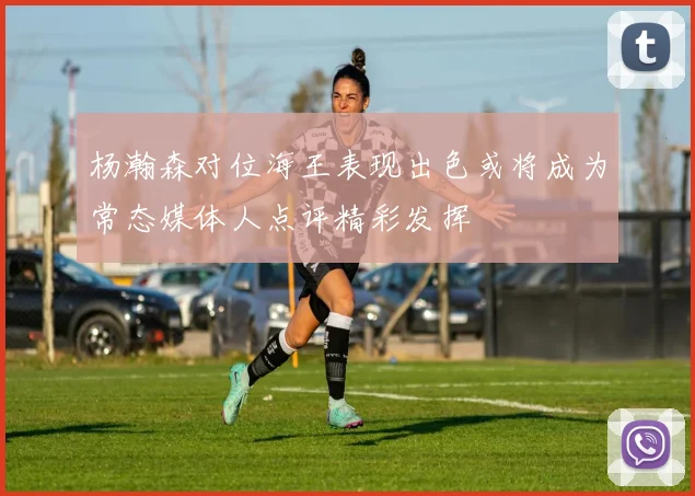 杨瀚森对位海王表现出色或将成为常态媒体人点评精彩发挥