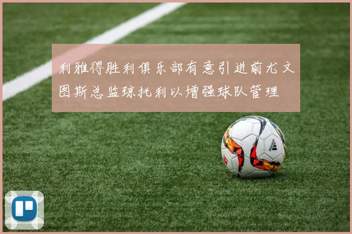 利雅得胜利俱乐部有意引进前尤文图斯总监琼托利以增强球队管理