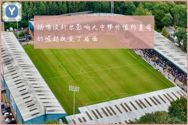 杨鸣谈科尔影响大中锋价值约基奇的崛起改变了局面