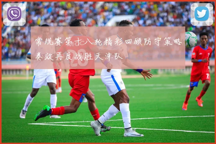 常规赛第十八轮精彩回顾防守策略奏效再度战胜天津队