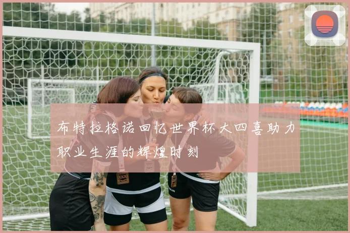 布特拉格诺回忆世界杯大四喜助力职业生涯的辉煌时刻