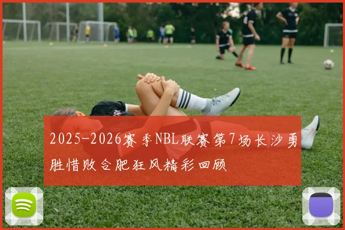 2025-2026赛季NBL联赛第7场长沙勇胜惜败合肥狂风精彩回顾