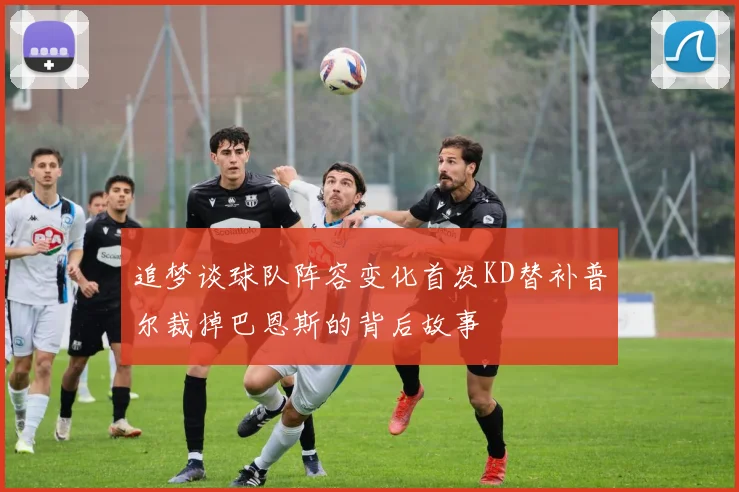 追梦谈球队阵容变化首发KD替补普尔裁掉巴恩斯的背后故事
