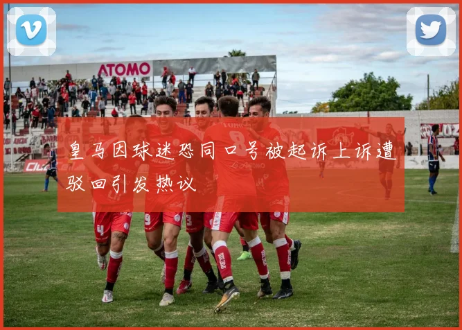 皇马因球迷恐同口号被起诉上诉遭驳回引发热议