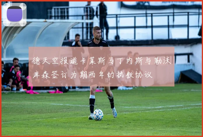 德天空报道卡莱斯马丁内斯与勒沃库森签订为期两年的执教协议