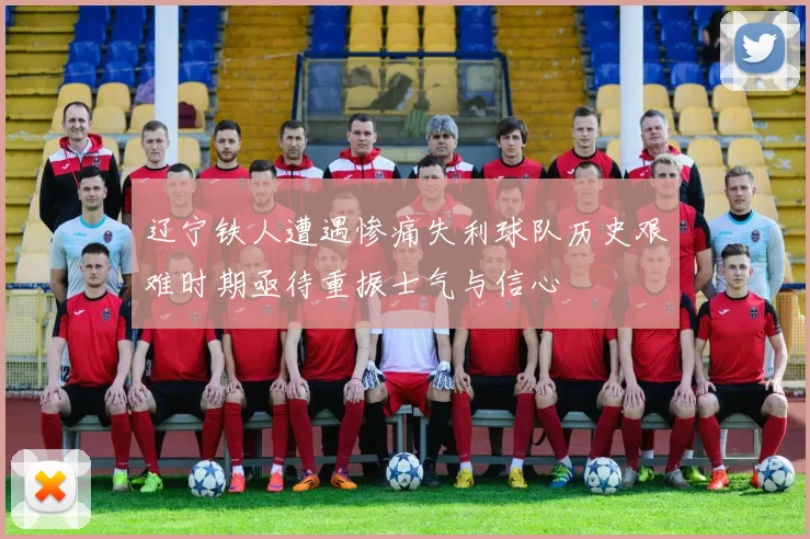 辽宁铁人遭遇惨痛失利球队历史艰难时期亟待重振士气与信心