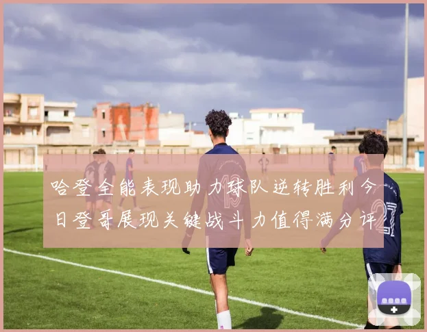哈登全能表现助力球队逆转胜利今日登哥展现关键战斗力值得满分评价